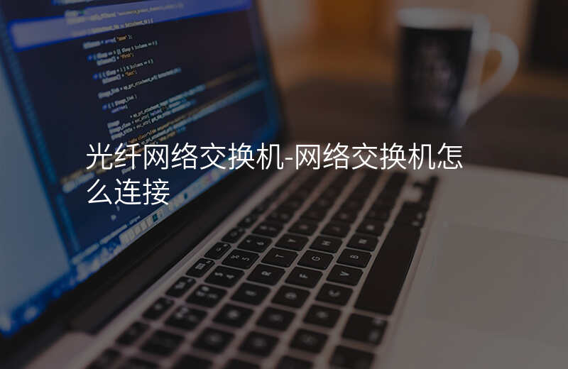  光纖網(wǎng)絡(luò)交換機(jī)-網(wǎng)絡(luò)交換機(jī)怎么連接