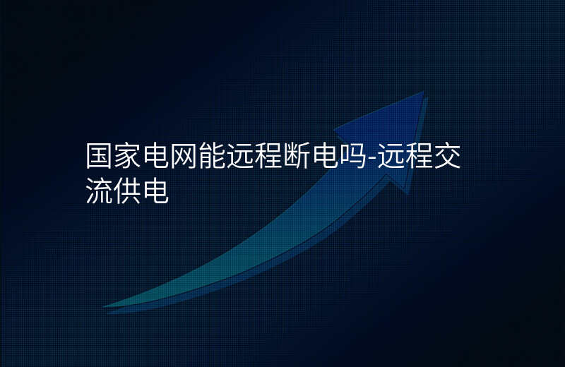  國家電網能遠程斷電嗎-遠程交流供電